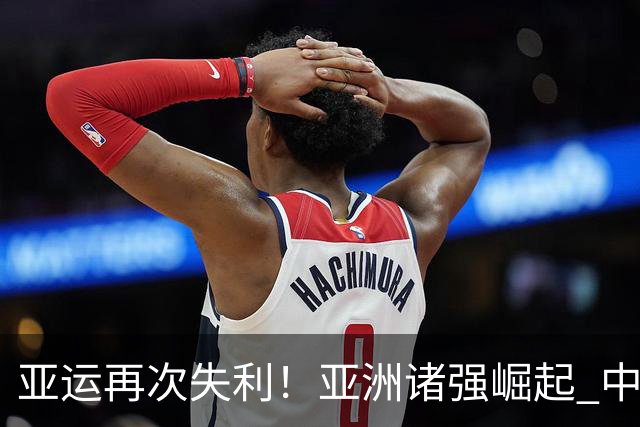 亚运再次失利！亚洲诸强崛起 中国男篮差距何在